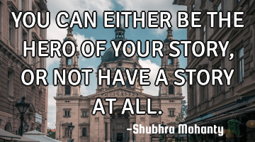 YOU CAN
EITHER BE THE HERO OF YOUR STORY, OR NOT HAVE A STORY AT ALL.