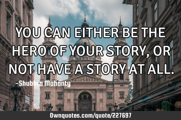 YOU CAN

EITHER BE THE HERO OF YOUR STORY, OR NOT HAVE A STORY AT ALL