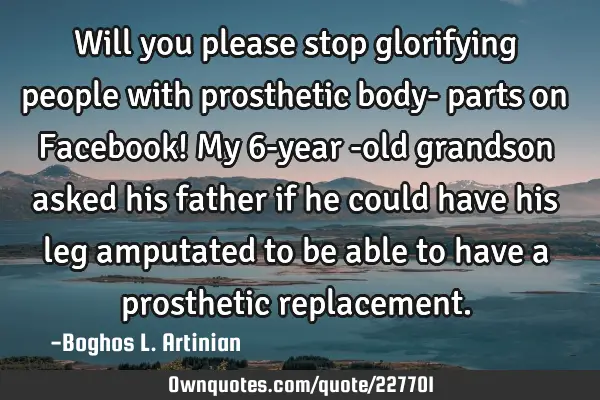 Will you please stop glorifying people with prosthetic body- parts on Facebook!
My 6-year -old