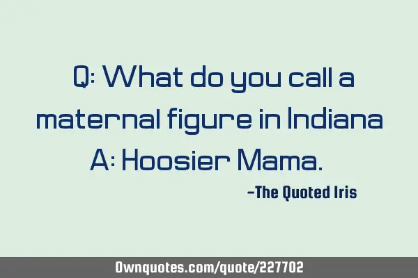"Q: What do you call a maternal figure in Indiana?
 A: Hoosier Mama."