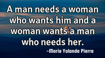 A man needs a woman who wants him and a woman wants a man who needs her.