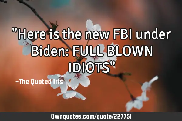 "Here is the new FBI under Biden:
 FULL
 BLOWN
 IDIOTS"