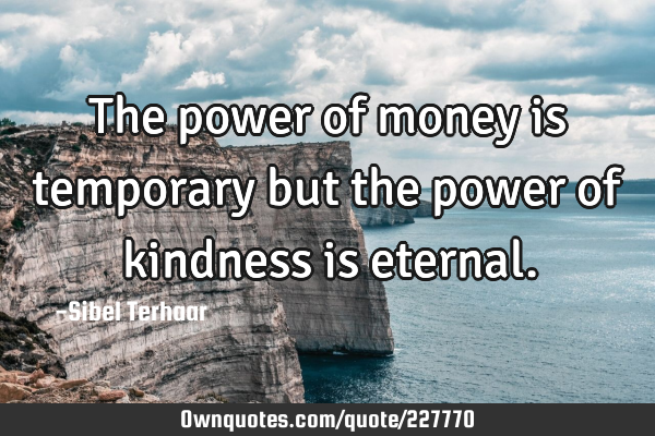 The power of money is temporary but the power of kindness is