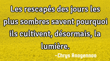 Les rescapés des jours les plus sombres savent pourquoi ils cultivent, désormais, la lumière.