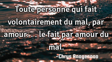 Toute personne qui fait volontairement du mal, par amour... le fait par amour du mal.