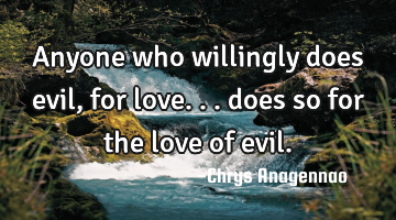 Anyone who willingly does evil, for love... does so for the love of evil.
