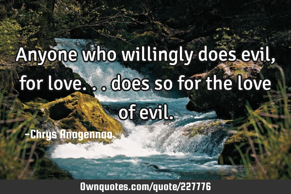 Anyone who willingly does evil, for love... does so for the love of