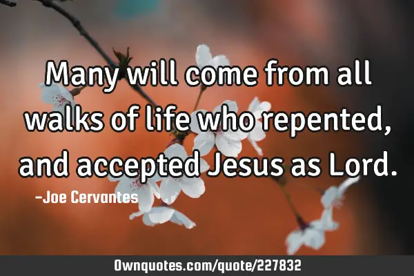 Many will come from all walks of life who repented, and accepted Jesus as L