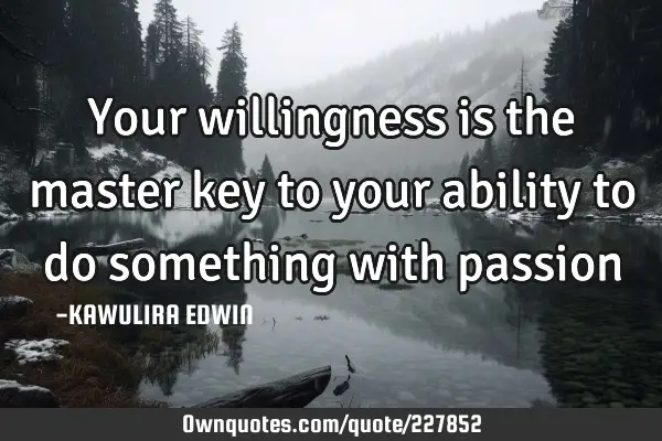Your willingness is the master key to your ability to do something with