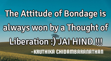 The Attitude of Bondage is always won by a Thought of Liberation :)
JAI HIND !!!