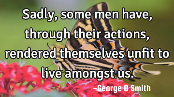 Sadly, some men have, through their actions, rendered themselves unfit to live amongst us.