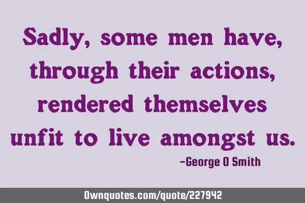 Sadly, some men have, through their actions, rendered themselves unfit to live amongst