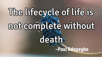 The lifecycle of life is not complete without death