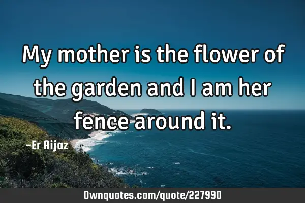 My mother is the flower of the garden and i am her fence around