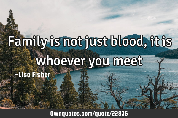 Family is not just blood, it is whoever you