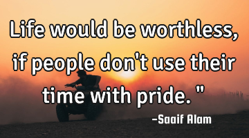 Life would be worthless, if people don