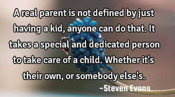 A real parent is not defined by just having a kid, anyone can do that. It takes a special and