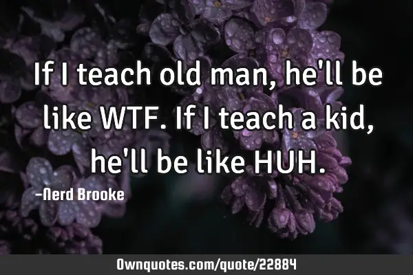 If I teach old man, he