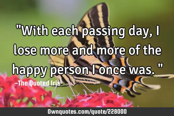 "With each passing day, I lose more and more of the happy person I once was."