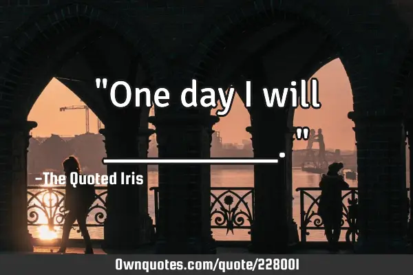 "One day I will _________."