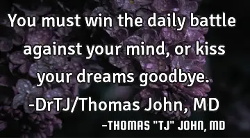 You must win the daily battle against your mind, or kiss your dreams goodbye.-DrTJ/Thomas John, MD