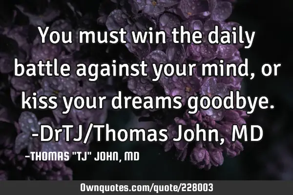 You must win the daily battle against your mind, or kiss your dreams goodbye.-DrTJ/Thomas John, MD