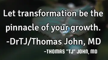 Let transformation be the pinnacle of your growth.-DrTJ/Thomas John, MD