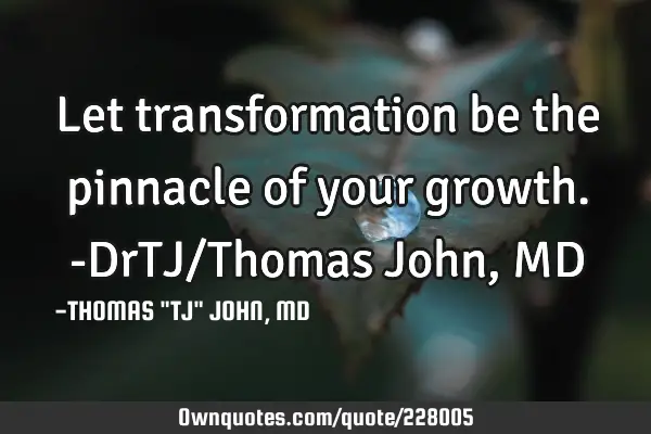 Let transformation be the pinnacle of your growth.-DrTJ/Thomas John, MD
