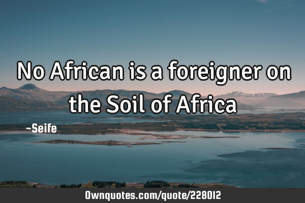 No African is a foreigner on the Soil of A