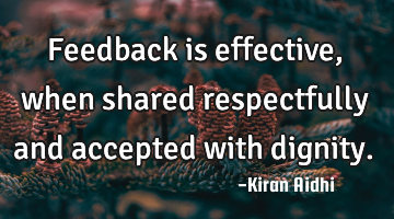 Feedback is effective, when shared respectfully and accepted with dignity.