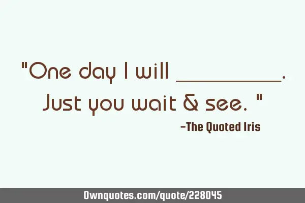 "One day I will _________. 
  Just you wait & see."
