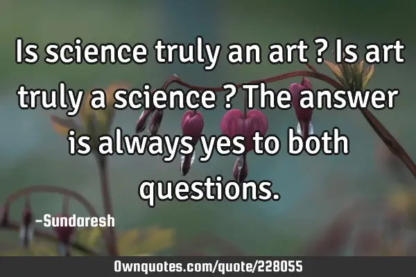 Is science truly an art ? Is art truly a science ? The answer is always yes to both