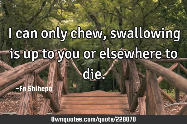 I can only chew, swallowing is up to you or elsewhere to