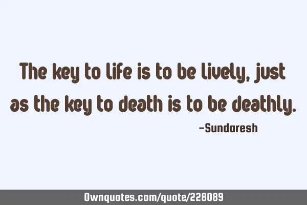 The key to life is to be lively, just as the key to death is to be