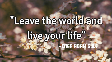 "Leave the world and live your life"