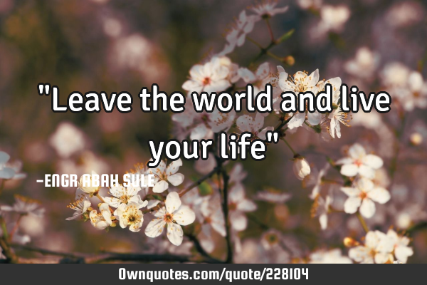 "Leave the world and live your life"