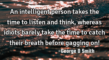 An intelligent person takes the time to listen and think, whereas idiots barely take the time to