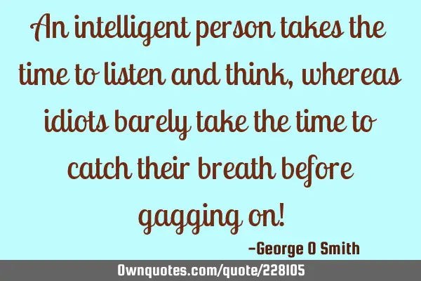 An intelligent person takes the time to listen and think, whereas idiots barely take the time to