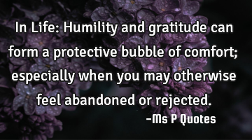 In Life: Humility and gratitude can form a protective bubble of comfort; especially when you may