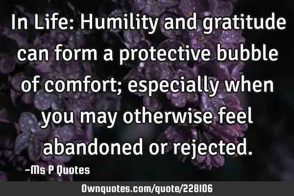 In Life: Humility and gratitude can form a protective bubble of comfort; especially when you may