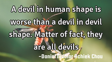 A devil in human shape is worse than a devil in devil shape.
Matter of fact, they are all devils