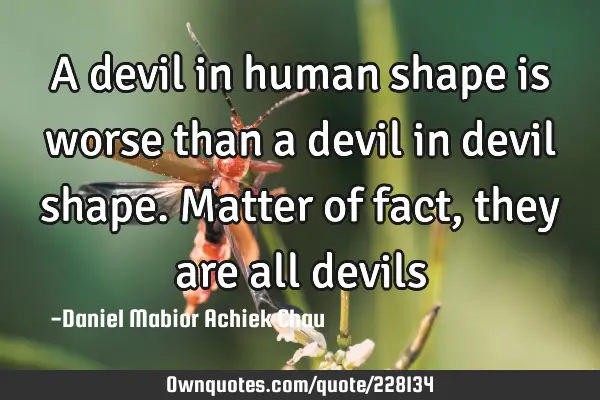 A devil in human shape is worse than a devil in devil shape.
Matter of fact, they are all