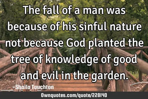 The fall of a man was because of his sinful nature not because God planted the tree of knowledge of