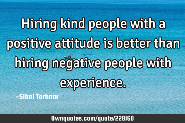 Hiring kind people with a positive attitude is better than hiring negative people with