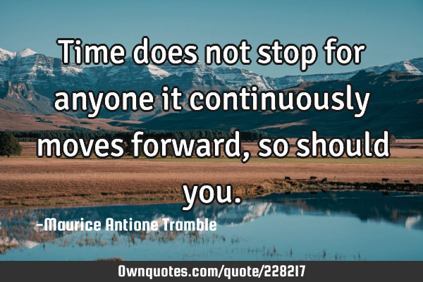 Time does not stop for anyone it continuously moves forward, so should