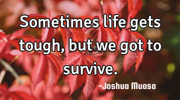 Sometimes life gets tough, but we got to survive.