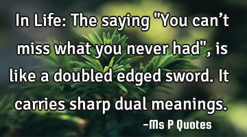 In Life: The saying "You can’t miss what you never had", is like a doubled edged sword. It