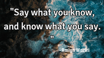 "Say what you know, and know what you say."
