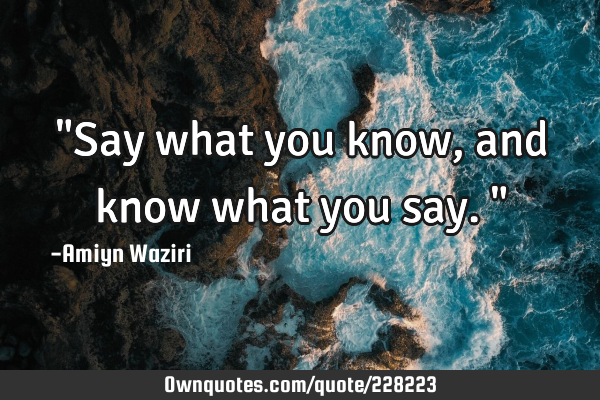 "Say what you know, and know what you say."