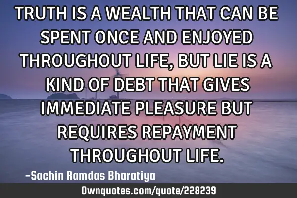 TRUTH IS A WEALTH THAT CAN BE SPENT ONCE AND ENJOYED THROUGHOUT LIFE, BUT LIE IS A KIND OF DEBT THAT